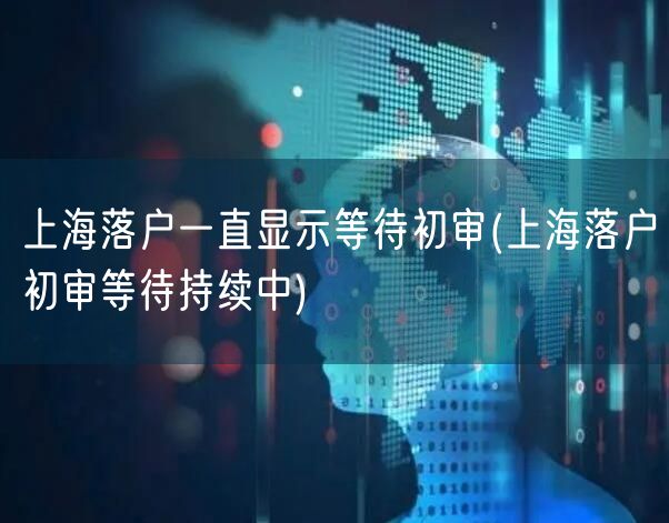 上海落户一直显示等待初审(上海落户初审等待持续中)