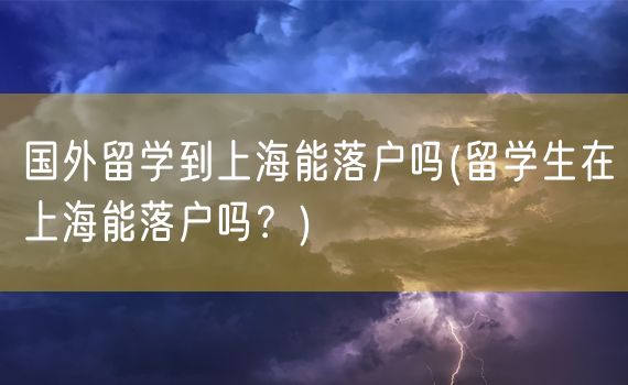 国外留学到上海能落户吗(留学生在上海能落户吗？)