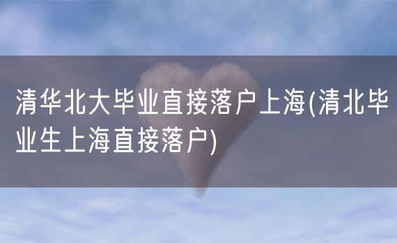 清华北大毕业直接落户上海(清北毕业生上海直接落户)