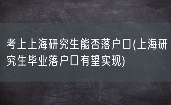 考上上海研究生能否落户口(上海研究生毕业落户口有望实现)