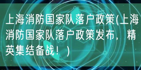 上海消防国家队落户政策(上海消防国家队落户政策发布，精英集结备战！)