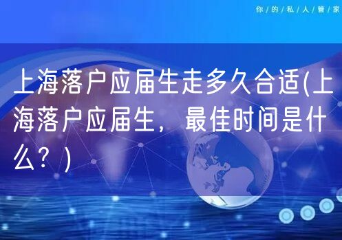 上海落户应届生走多久合适(上海落户应届生，最佳时间是什么？)