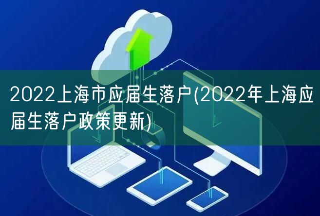 2022上海市应届生落户(2022年上海应届生落户政策更新)