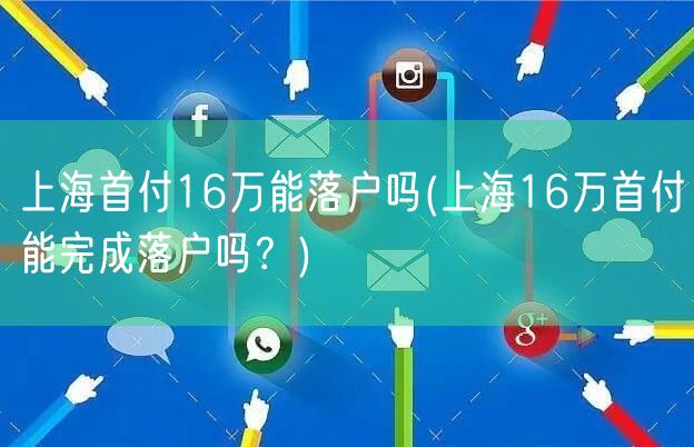 上海首付16万能落户吗(上海16万首付能完成落户吗？)