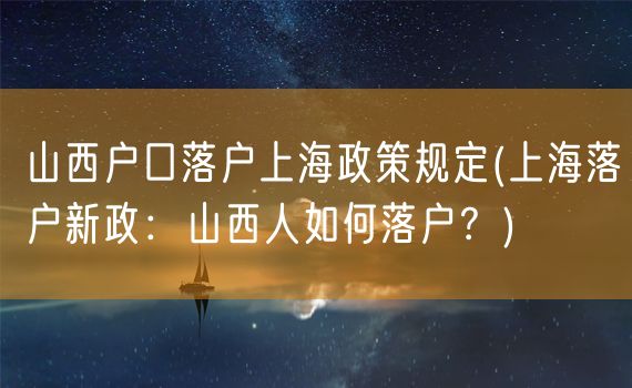 山西户口落户上海政策规定(上海落户新政：山西人如何落户？)