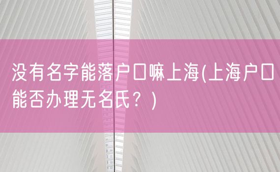 没有名字能落户口嘛上海(上海户口能否办理无名氏？)