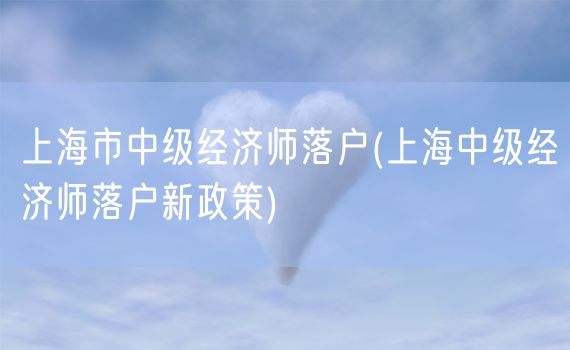 上海市中级经济师落户(上海中级经济师落户新政策)