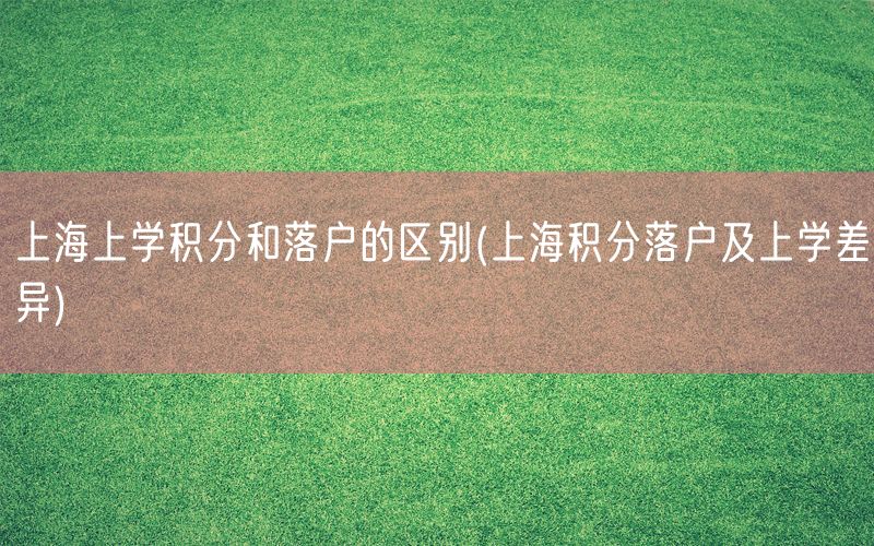 上海上学积分和落户的区别(上海积分落户及上学差异)