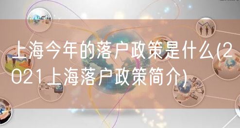 上海今年的落户政策是什么(2021上海落户政策简介)