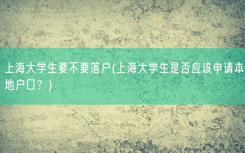 上海大学生要不要落户(上海大学生是否应该申请本地户口？)