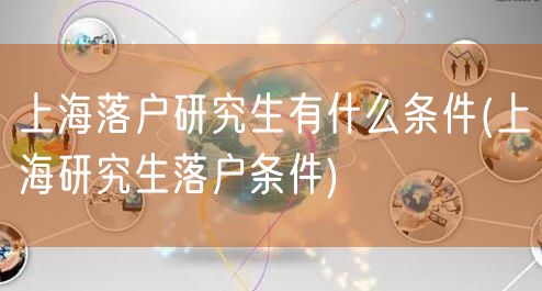 上海落户研究生有什么条件(上海研究生落户条件)