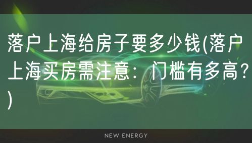 落户上海给房子要多少钱(落户上海买房需注意：门槛有多高？)