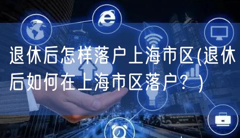 退休后怎样落户上海市区(退休后如何在上海市区落户？)