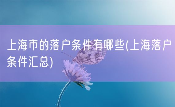 上海市的落户条件有哪些(上海落户条件汇总)