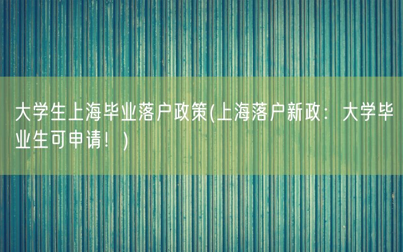 大学生上海毕业落户政策(上海落户新政：大学毕业生可申请！)