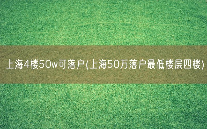 上海4楼50w可落户(上海50万落户最低楼层四楼)