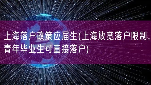 上海落户政策应届生(上海放宽落户限制，青年毕业生可直接落户)