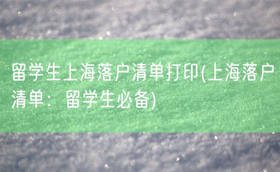 留学生上海落户清单打印(上海落户清单：留学生必备)