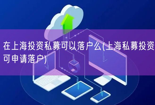 在上海投资私募可以落户么(上海私募投资可申请落户)