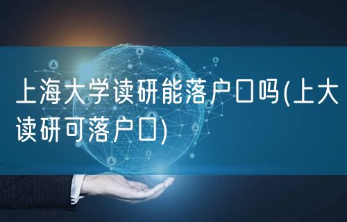 上海大学读研能落户口吗(上大读研可落户口)