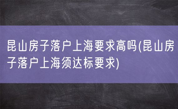 昆山房子落户上海要求高吗(昆山房子落户上海须达标要求)