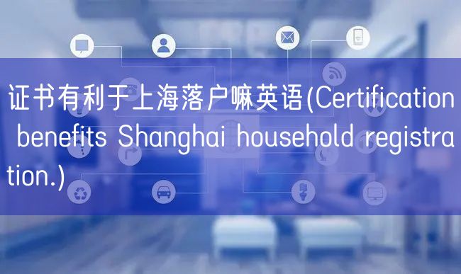 证书有利于上海落户嘛英语(Certification benefits Shanghai household registration.)