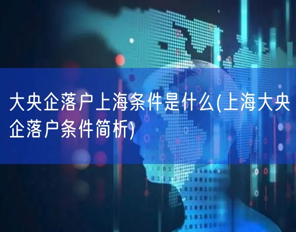 大央企落户上海条件是什么(上海大央企落户条件简析)