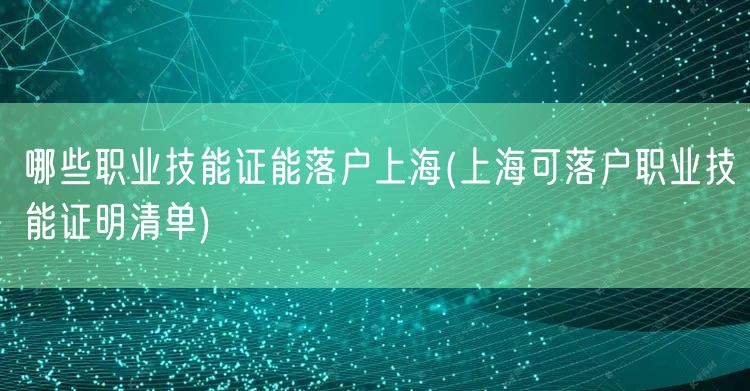 哪些职业技能证能落户上海(上海可落户职业技能证明清单)