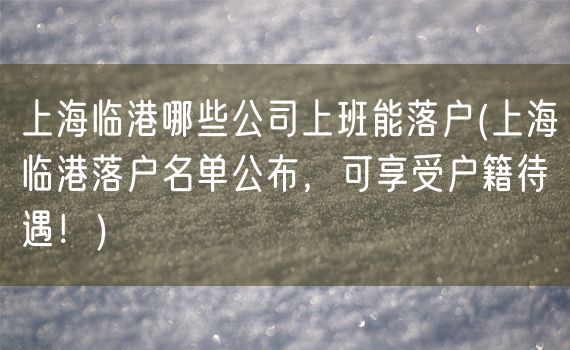 上海临港哪些公司上班能落户(上海临港落户名单公布，可享受户籍待遇！)