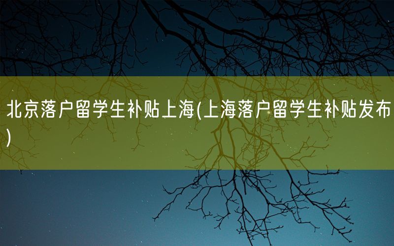 北京落户留学生补贴上海(上海落户留学生补贴发布)