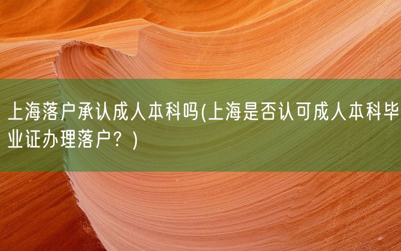 上海落户承认成人本科吗(上海是否认可成人本科毕业证办理落户？)