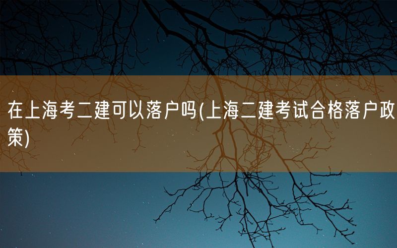 在上海考二建可以落户吗(上海二建考试合格落户政策)