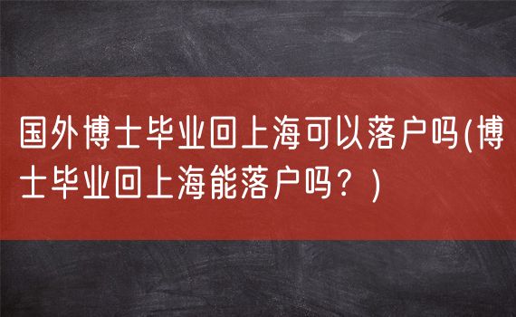 国外博士毕业回上海可以落户吗(博士毕业回上海能落户吗？)