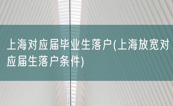 上海对应届毕业生落户(上海放宽对应届生落户条件)