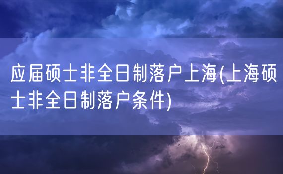 应届硕士非全日制落户上海(上海硕士非全日制落户条件)