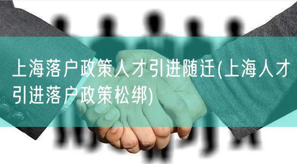 上海落户政策人才引进随迁(上海人才引进落户政策松绑)