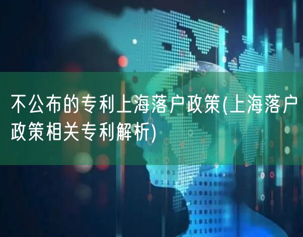 不公布的专利上海落户政策(上海落户政策相关专利解析)