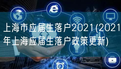 上海市应届生落户2021(2021年上海应届生落户政策更新)