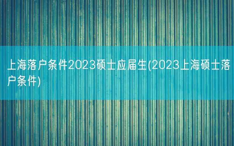 上海落户条件2023硕士应届生(2023上海硕士落户条件)