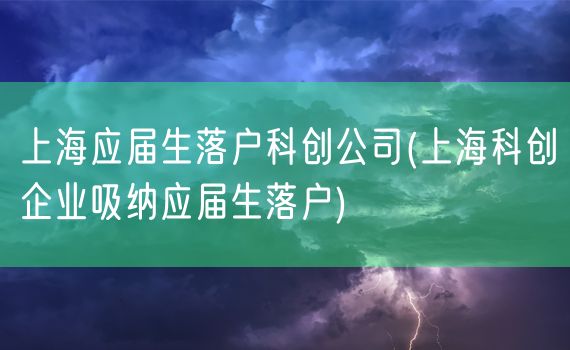 上海应届生落户科创公司(上海科创企业吸纳应届生落户)