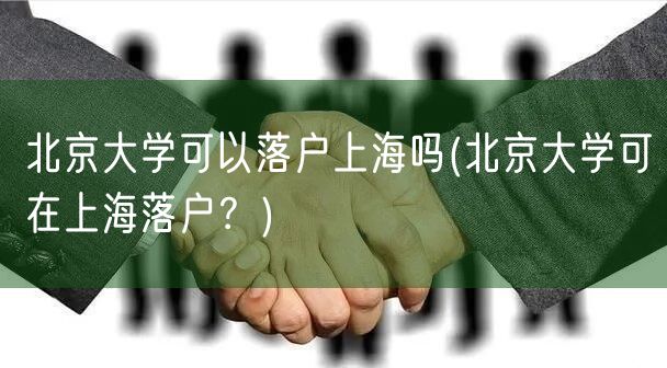 北京大学可以落户上海吗(北京大学可在上海落户？)