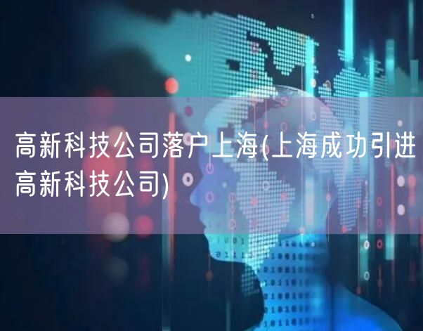 高新科技公司落户上海(上海成功引进高新科技公司)