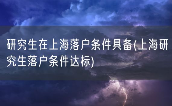 研究生在上海落户条件具备(上海研究生落户条件达标)