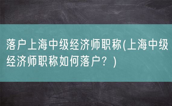 落户上海中级经济师职称(上海中级经济师职称如何落户？)