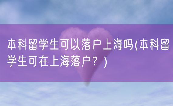 本科留学生可以落户上海吗(本科留学生可在上海落户？)