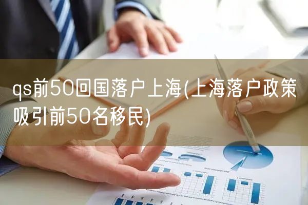 qs前50回国落户上海(上海落户政策吸引前50名移民)