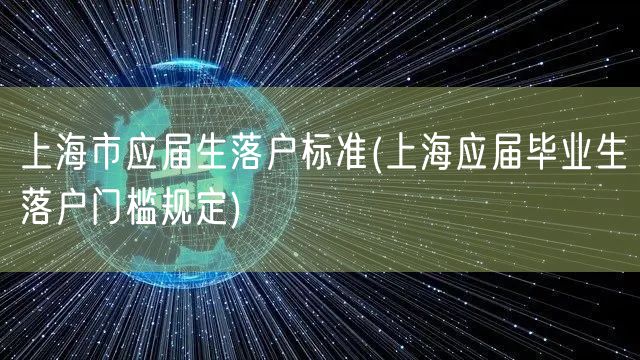 上海市应届生落户标准(上海应届毕业生落户门槛规定)