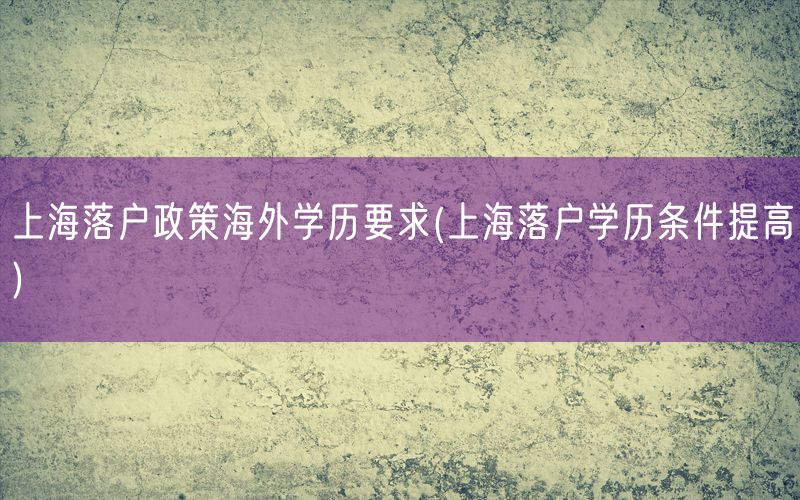 上海落户政策海外学历要求(上海落户学历条件提高)