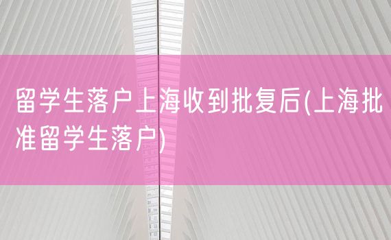 留学生落户上海收到批复后(上海批准留学生落户)