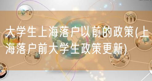 大学生上海落户以前的政策(上海落户前大学生政策更新)